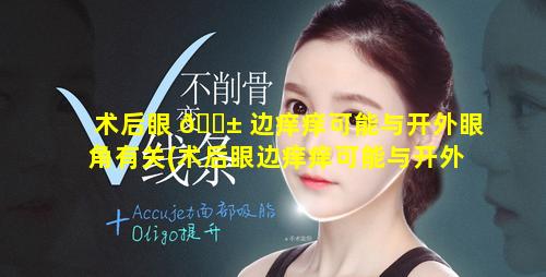 术后眼 🐱 边痒痒可能与开外眼角有关(术后眼边痒痒可能与开外眼角有关系吗)